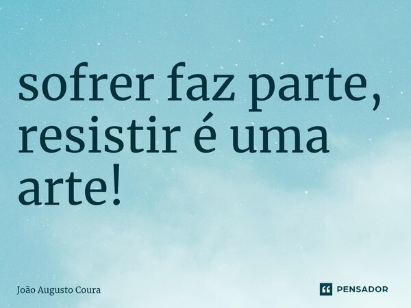 sofrer faz parte, resistir é uma arte!... Frase de João Augusto Coura.