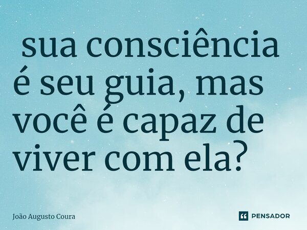 ⁠ sua consciência é seu guia, mas você é capaz de viver com ela?... Frase de João Augusto Coura.