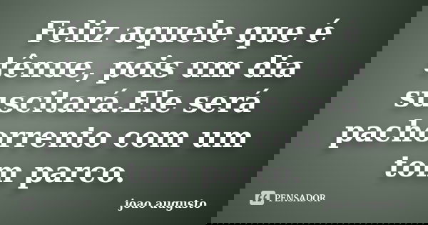 Feliz aquele que é tênue, pois um dia suscitará.Ele será pachorrento com um tom parco.... Frase de João Augusto.