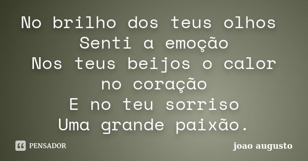 No brilho dos teus olhos Senti a emoção Nos teus beijos o calor no coração E no teu sorriso Uma grande paixão.... Frase de João Augusto.