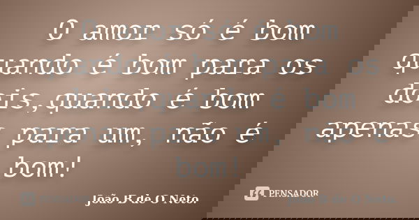O amor só é bom quando é bom para os dois,quando é bom apenas para um, não é bom!... Frase de João B de O Neto..