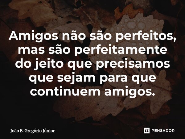 ⁠Amigos não são perfeitos, mas são perfeitamente do jeito que precisamos que sejam para que continuem amigos.... Frase de João B. Gregório Júnior.