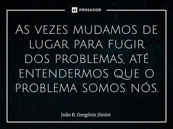 ⁠⁠As vezes mudamos de lugar para fugir dos problemas, até entendermos que o problema somos nós.... Frase de João B. Gregório Júnior.