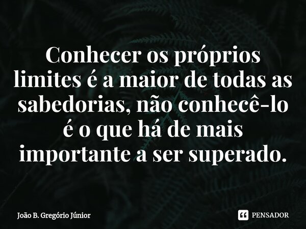 ⁠Conhecer os próprios limites é a maior de todas as sabedorias, não conhecê-lo é o que há de mais importante a ser superado.... Frase de João B. Gregório Júnior.