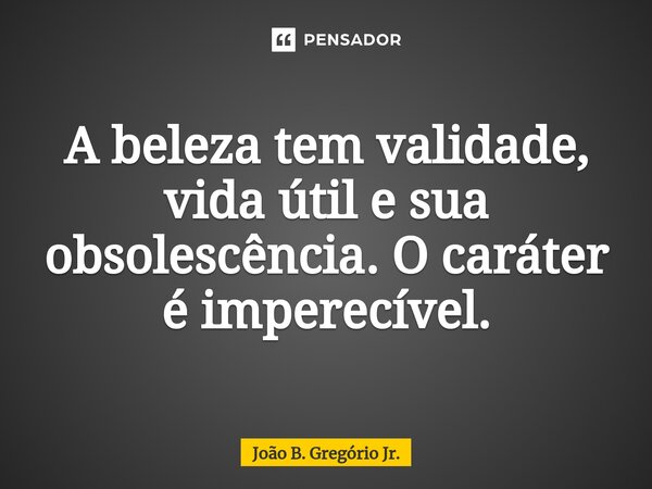 ⁠A beleza tem validade, vida útil e sua obsolescência. O caráter é imperecível.... Frase de João B. Gregório Jr..