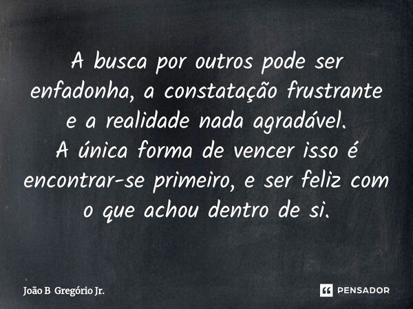 ⁠A busca por outros pode ser enfadonha, a constatação frustrante e a realidade nada agradável. A única forma de vencer isso é encontrar-se primeiro, e ser feliz... Frase de João B Gregório Jr..