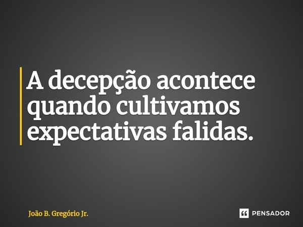 ⁠A decepção acontece quando cultivamos expectativas falidas.... Frase de João B. Gregório Jr..