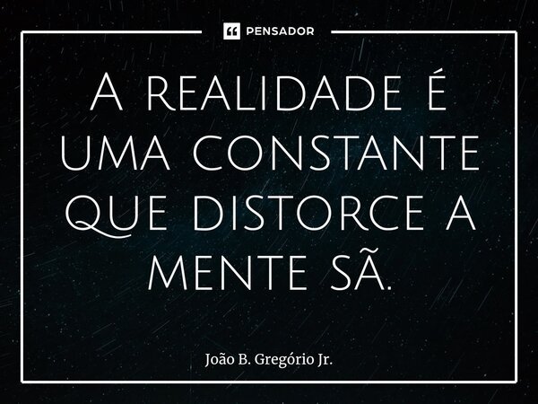 ⁠⁠A realidade é uma constante que distorce a mente sã.... Frase de João B. Gregório Jr..