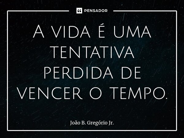 ⁠A vida é uma tentativa perdida de vencer o tempo.... Frase de João B. Gregório Jr..