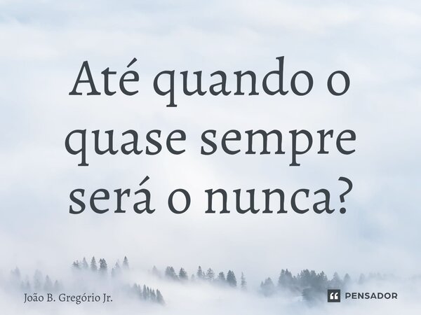 ⁠Até quando o quase sempre será o nunca?... Frase de João B. Gregório Jr..