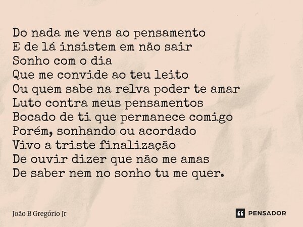 Do nada me vens ao pensamento E de lá insistem em não sair Sonho com o dia Que me convide ao teu leito Ou quem sabe na relva poder te amar Luto contra meus pen... Frase de João B Gregório Jr.
