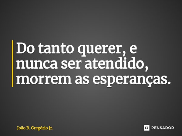 ⁠Do tanto querer, e nunca ser atendido, morrem as esperanças.... Frase de João B. Gregório Jr..