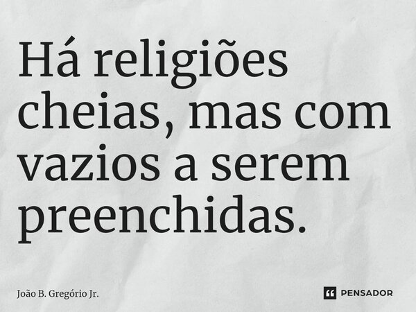 ⁠Há religiões cheias, mas com vazios a serem preenchidas.... Frase de João B. Gregório Jr..