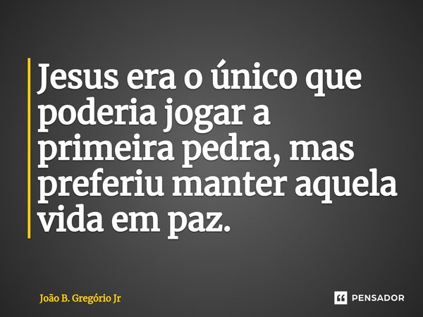 ⁠Jesus era o único que poderia jogar a primeira pedra, mas preferiu manter aquela vida em paz.... Frase de João B. Gregório Jr.