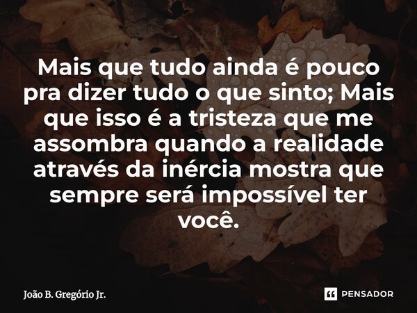 Mais que tudo ainda é pouco pra dizer tudo o que sinto; Mais que isso é a tristeza que me assombra quando a realidade através da inércia mostra que sempre será ... Frase de João B. Gregório Jr..