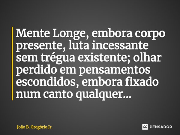 Mente Longe, embora corpo presente, luta incessante sem trégua existente; olhar perdido em pensamentos escondidos, embora fixado num canto qualquer...... Frase de João B. Gregório Jr..