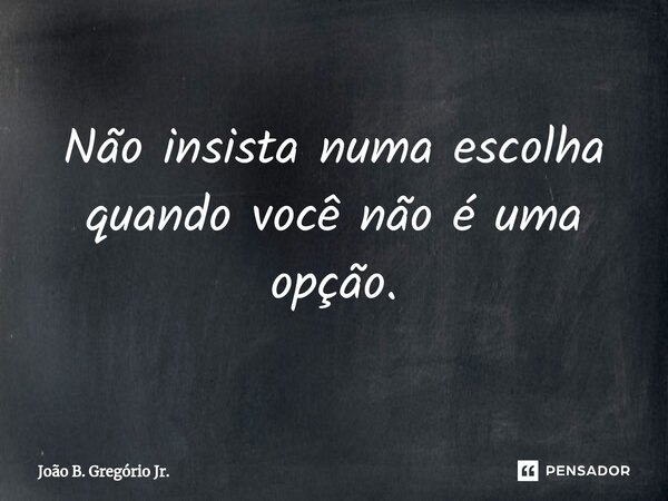 ⁠Não insista numa escolha quando você não é uma opção.... Frase de João B. Gregório Jr..