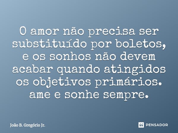 ⁠O amor não precisa ser substituído por boletos, e os sonhos não devem acabar quando atingidos os objetivos primários. ame e sonhe sempre.... Frase de João B. Gregório Jr..