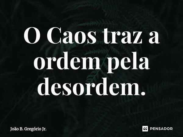 ⁠O Caos traz a ordem pela desordem.... Frase de João B. Gregório Jr..