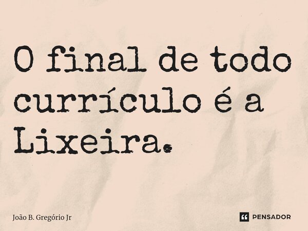 ⁠O final de todo currículo é a Lixeira.... Frase de João B. Gregório Jr.