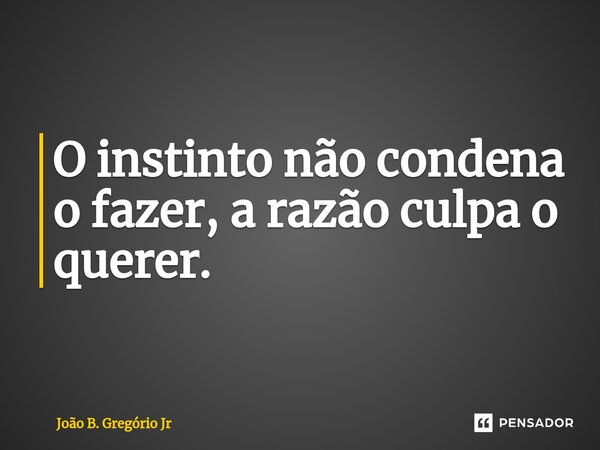 ⁠O instinto não condena o fazer, a razão culpa o querer.... Frase de João B. Gregório Jr.