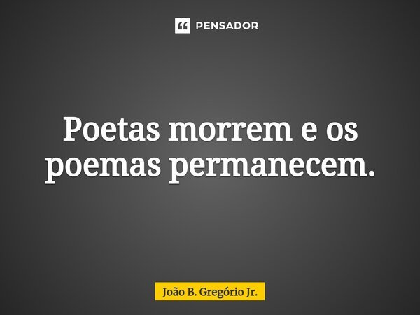 ⁠Poetas morrem e os poemas permanecem.... Frase de João B. Gregório Jr..
