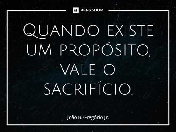 Quando existe um propósito, vale o sacrifício.⁠... Frase de João B. Gregório Jr..