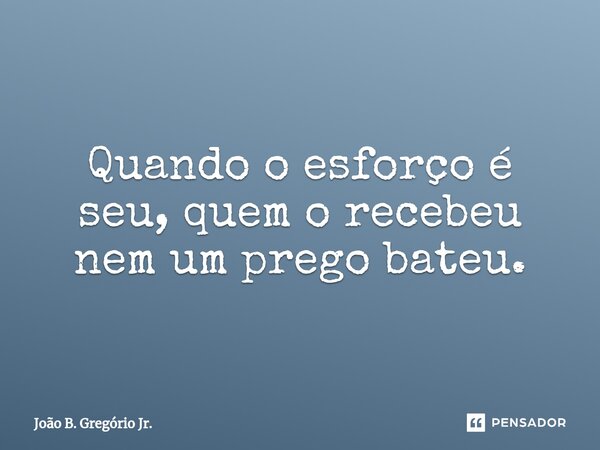 ⁠Quando o esforço é seu, quem o recebeu nem um prego bateu.... Frase de João B. Gregório Jr..