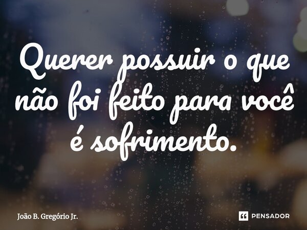 Querer possuir o que não foi feito para você é sofrimento.... Frase de João B. Gregório Jr..