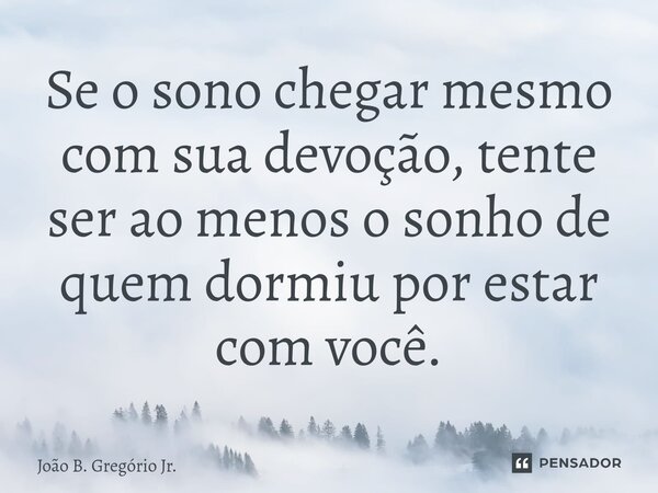 ⁠Se o sono chegar mesmo com sua devoção, tente ser ao menos o sonho de quem dormiu por estar com você.... Frase de João B. Gregório Jr..