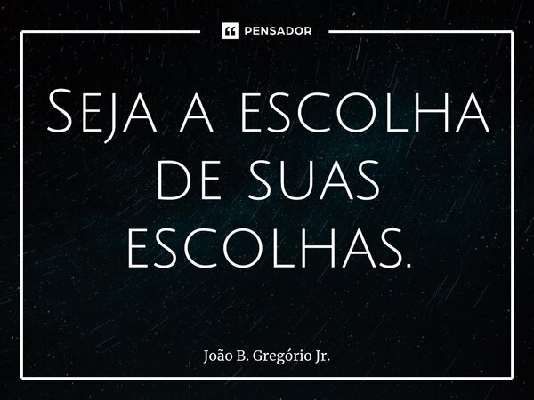 ⁠Seja a escolha de suas escolhas.... Frase de João B. Gregório Jr..