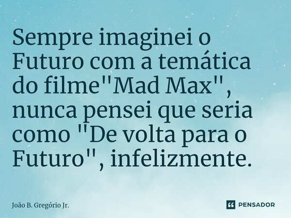 ⁠⁠Sempre imaginei o Futuro com a temática do filme "Mad Max", nunca pensei que seria como "De volta para o Futuro", infelizmente.... Frase de João B. Gregório Jr..