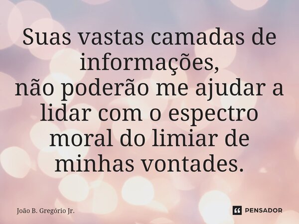 ⁠Suas vastas camadas de informações, não poderão me ajudar a lidar com o espectro moral do limiar de minhas vontades.... Frase de João B. Gregório Jr..