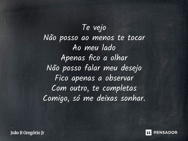 ⁠Te vejo Não posso ao menos te tocar Ao meu lado Apenas fico a olhar Não posso falar meu desejo Fico apenas a observar Com outro, te completas Comigo, só me dei... Frase de João B Gregório Jr.