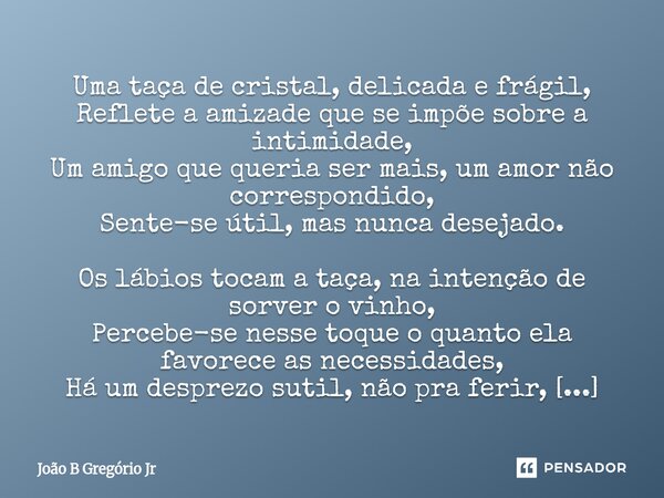 Uma taça de cristal, delicada e frágil, Reflete a amizade que se impõe sobre a intimidade, Um amigo que queria ser mais, um amor não correspondido, Sente-se úti... Frase de João B Gregório Jr.