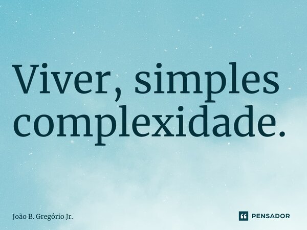 Viver, simples complexidade.⁠... Frase de João B. Gregório Jr..