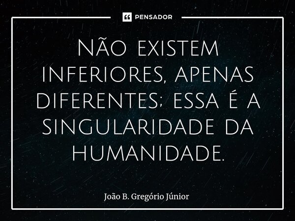 ⁠Não existem inferiores, apenas diferentes; essa é a singularidade da humanidade.... Frase de João B. Gregório Júnior.