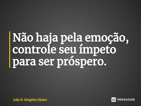 ⁠Não haja pela emoção, controle seu ímpeto para ser próspero.... Frase de João B. Gregório Júnior.