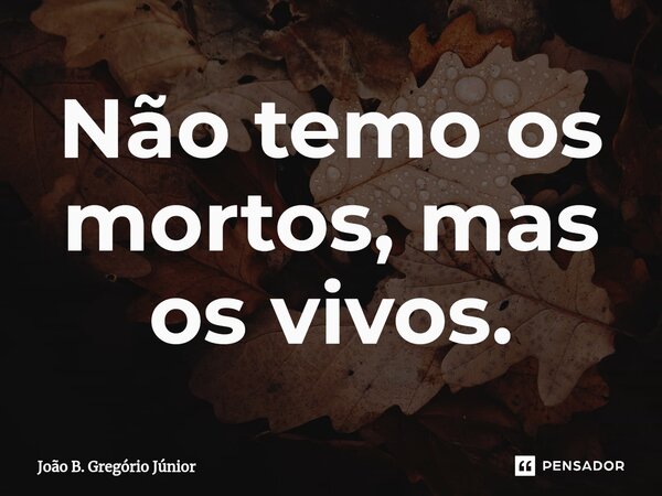 ⁠Não temo os mortos, mas os vivos.... Frase de João B. Gregório Júnior.