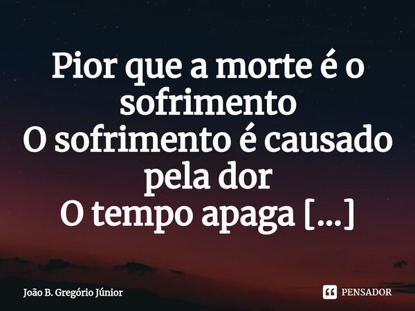 Pior que a morte é o sofrimento... Frase de João B. Gregório Júnior.