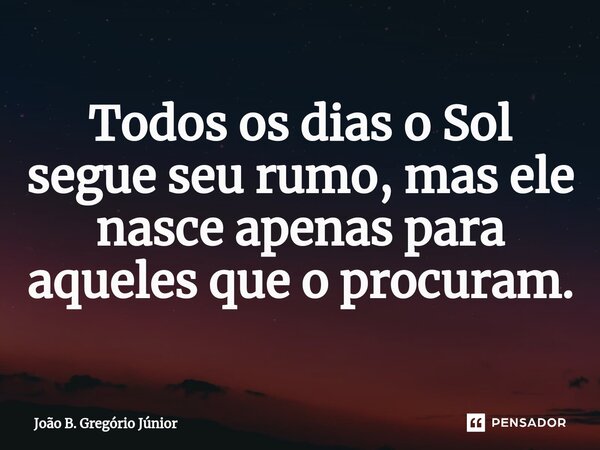 ⁠Todos os dias o Sol segue seu rumo, mas ele nasce apenas para aqueles que o procuram.... Frase de João B. Gregório Júnior.