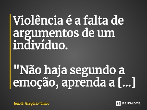 ⁠Violência é a falta de argumentos de um indivíduo.... Frase de João B. Gregório Júnior.