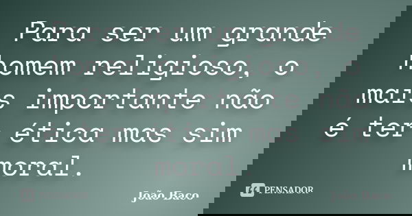 Para ser um grande homem religioso, o mais importante não é ter ética mas sim moral.... Frase de João Baco.