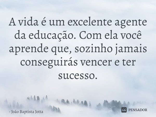 A vida é um excelente agente da educação. Com ela você aprende que, sozinho jamais conseguirás vencer e ter sucesso.
⁠... Frase de João Baptista Jotta.