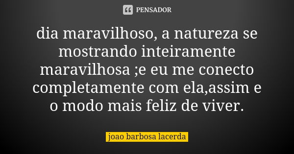 dia maravilhoso, a natureza se mostrando inteiramente maravilhosa ;e eu me conecto completamente com ela,assim e o modo mais feliz de viver.... Frase de joao barbosa lacerda.