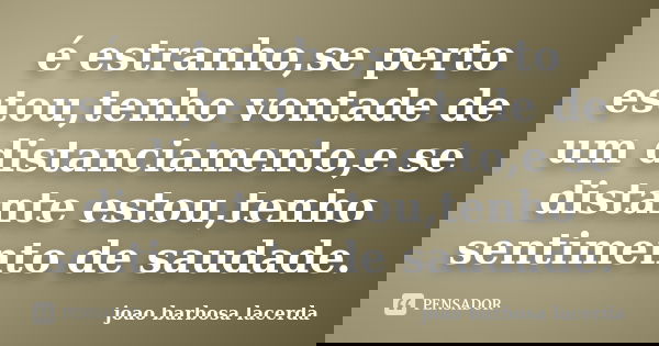 é estranho,se perto estou,tenho vontade de um distanciamento,e se distante estou,tenho sentimento de saudade.... Frase de joao barbosa lacerda.