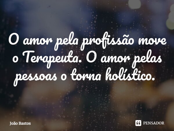 O amor pela profissão move o Terapeuta. O amor pelas pessoas o torna holístico. ⁠... Frase de João Bastos.