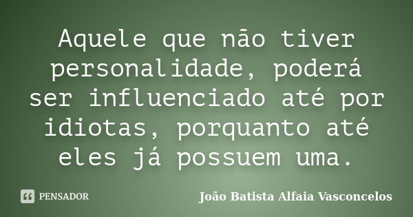 Aquele que não tiver personalidade, poderá ser influenciado até por idiotas, porquanto até eles já possuem uma.... Frase de João Batista Alfaia Vasconcelos.