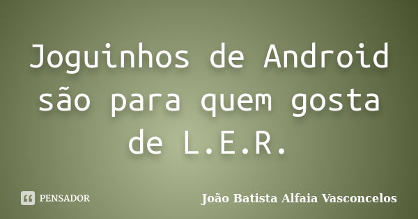 Joguinhos de Android são para quem gosta de L.E.R.... Frase de João Batista Alfaia Vasconcelos.