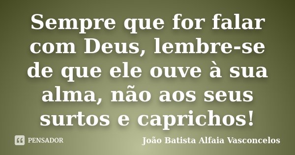 Sempre que for falar com Deus, lembre-se de que ele ouve à sua alma, não aos seus surtos e caprichos!... Frase de João Batista Alfaia Vasconcelos.